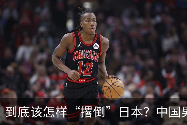 到底该怎样“撂倒”日本？中国男篮惨败日本，前国手李根：我要在场上，高低也得撂倒一个
